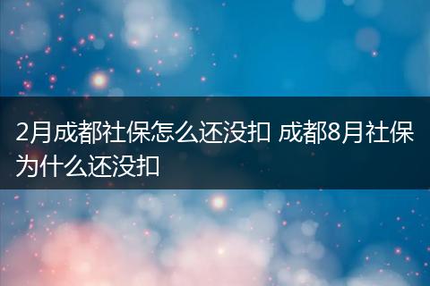2月成都社保怎么还没扣 成都8月社保为什么还没扣