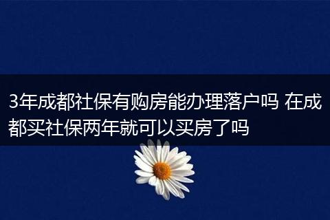 3年成都社保有购房能办理落户吗 在成都买社保两年就可以买房了吗