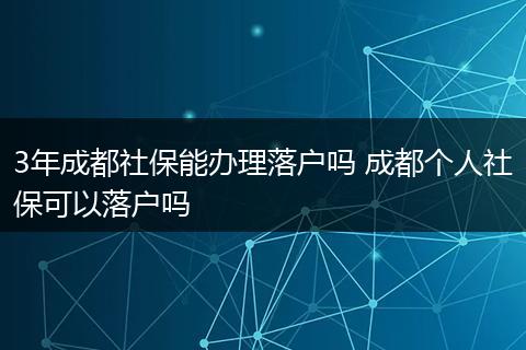 3年成都社保能办理落户吗 成都个人社保可以落户吗