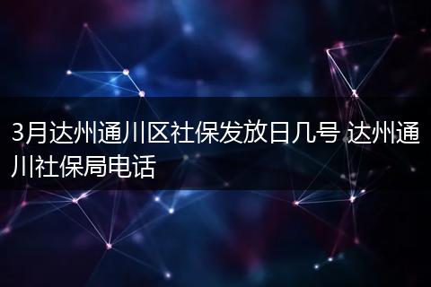 3月达州通川区社保发放日几号 达州通川社保局电话