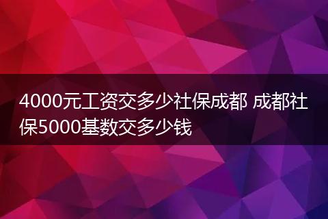 4000元工资交多少社保成都 成都社保5000基数交多少钱