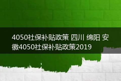4050社保补贴政策 四川 绵阳 安徽4050社保补贴政策2019
