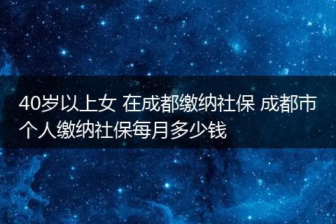 40岁以上女 在成都缴纳社保 成都市个人缴纳社保每月多少钱
