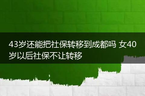 43岁还能把社保转移到成都吗 女40岁以后社保不让转移