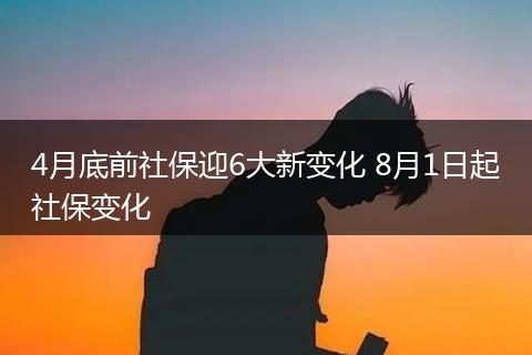 4月底前社保迎6大新变化 8月1日起社保变化