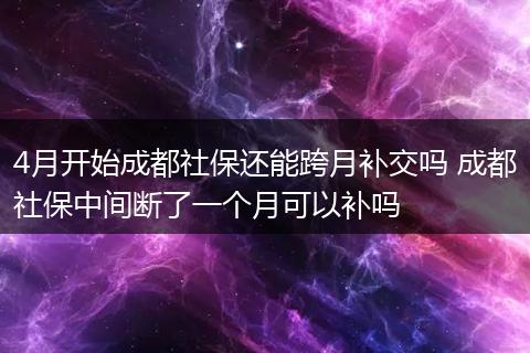 4月开始成都社保还能跨月补交吗 成都社保中间断了一个月可以补吗