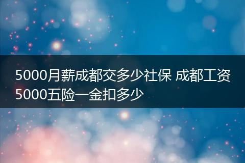 5000月薪成都交多少社保 成都工资5000五险一金扣多少