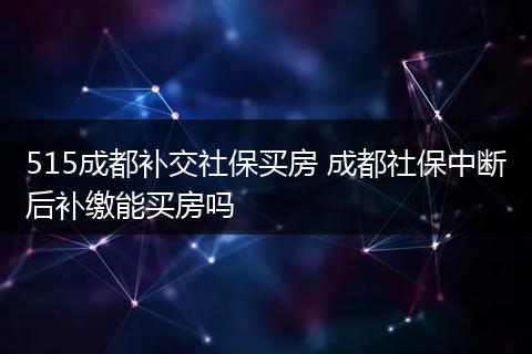 515成都补交社保买房 成都社保中断后补缴能买房吗