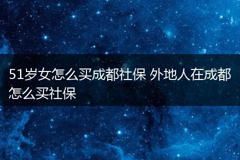 51岁女怎么买成都社保 外地人在成都怎么买社保
