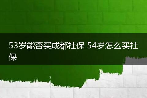 53岁能否买成都社保 54岁怎么买社保