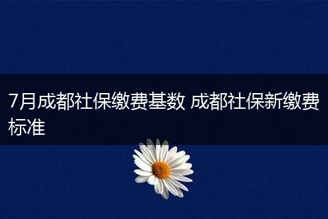 7月成都社保缴费基数 成都社保新缴费标准