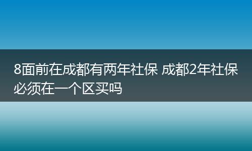 8面前在成都有两年社保 成都2年社保必须在一个区买吗