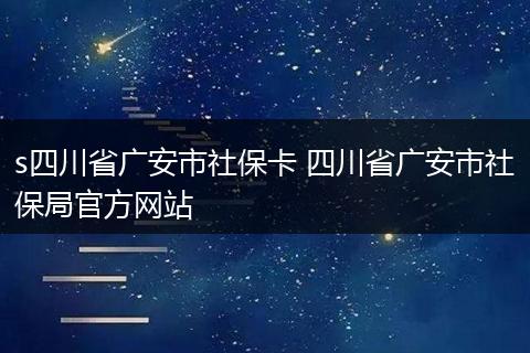 s四川省广安市社保卡 四川省广安市社保局官方网站
