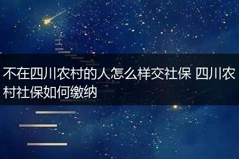 不在四川农村的人怎么样交社保 四川农村社保如何缴纳