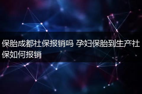 保胎成都社保报销吗 孕妇保胎到生产社保如何报销