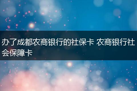办了成都农商银行的社保卡 农商银行社会保障卡