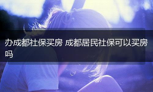 办成都社保买房 成都居民社保可以买房吗