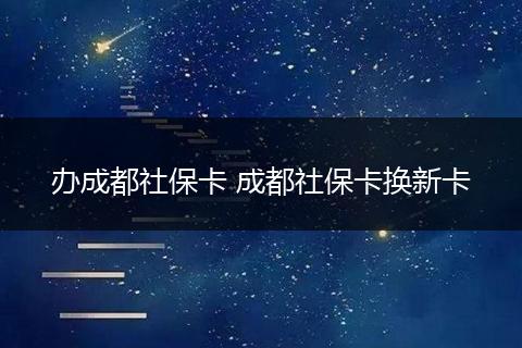 办成都社保卡 成都社保卡换新卡