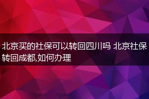 北京买的社保可以转回四川吗 北京社保转回成都,如何办理