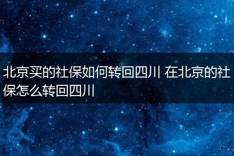 北京买的社保如何转回四川 在北京的社保怎么转回四川