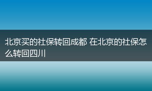 北京买的社保转回成都 在北京的社保怎么转回四川