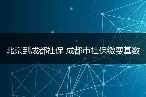北京到成都社保 成都市社保缴费基数