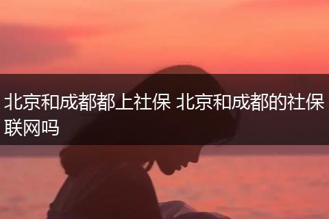 北京和成都都上社保 北京和成都的社保联网吗