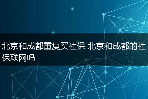 北京和成都重复买社保 北京和成都的社保联网吗