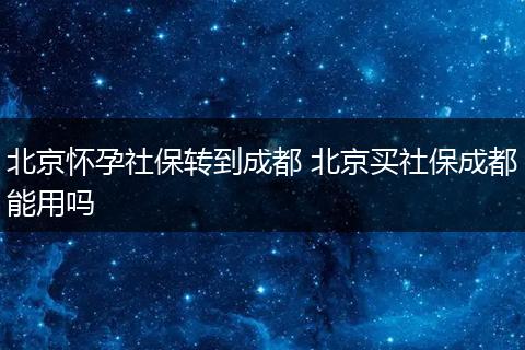 北京怀孕社保转到成都 北京买社保成都能用吗