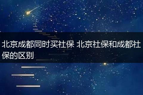 北京成都同时买社保 北京社保和成都社保的区别