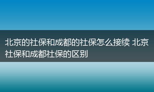 北京的社保和成都的社保怎么接续 北京社保和成都社保的区别