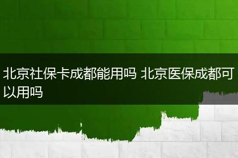 北京社保卡成都能用吗 北京医保成都可以用吗