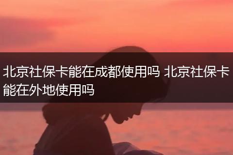 北京社保卡能在成都使用吗 北京社保卡能在外地使用吗