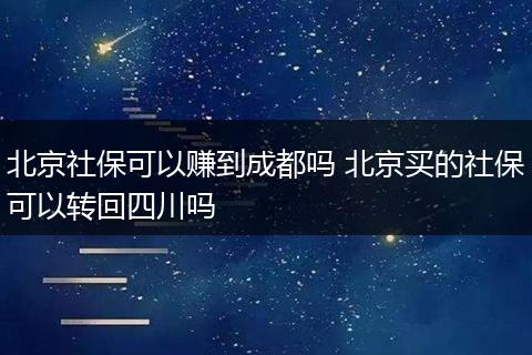 北京社保可以赚到成都吗 北京买的社保可以转回四川吗