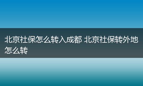 北京社保怎么转入成都 北京社保转外地怎么转