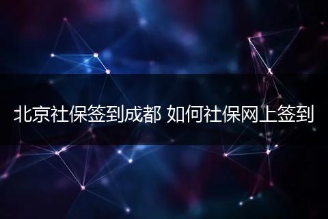 北京社保签到成都 如何社保网上签到
