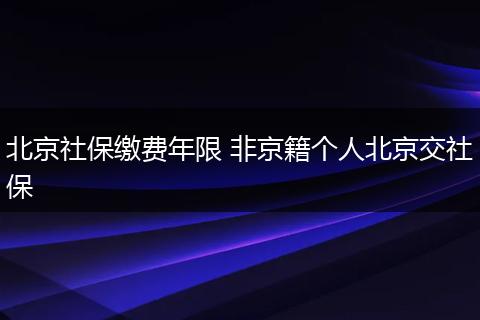 北京社保缴费年限 非京籍个人北京交社保