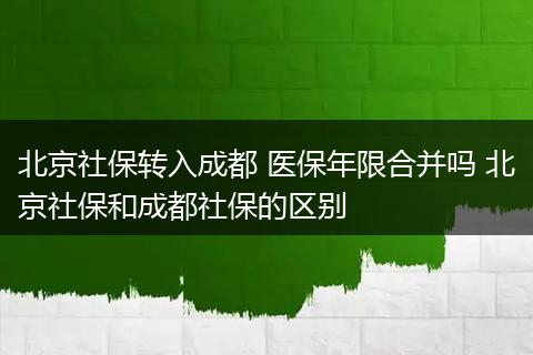 北京社保转入成都 医保年限合并吗 北京社保和成都社保的区别