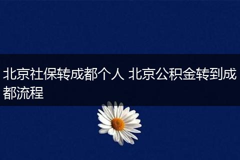 北京社保转成都个人 北京公积金转到成都流程
