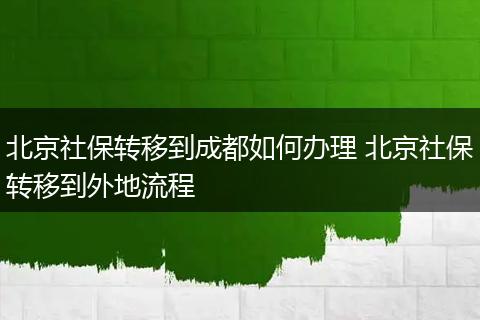 北京社保转移到成都如何办理 北京社保转移到外地流程