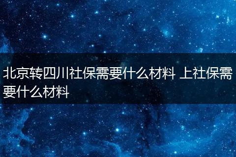 北京转四川社保需要什么材料 上社保需要什么材料