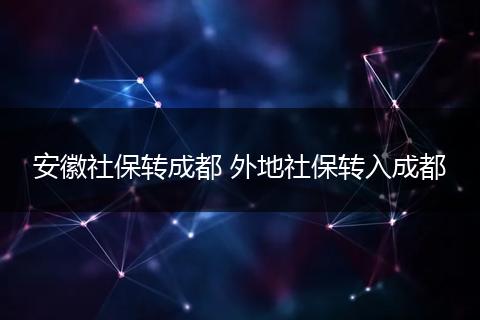 安徽社保转成都 外地社保转入成都