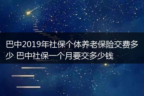 巴中2019年社保个体养老保险交费多少 巴中社保一个月要交多少钱
