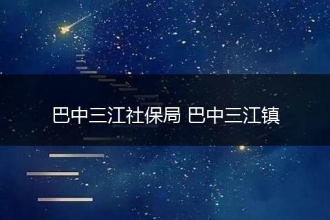 巴中三江社保局 巴中三江镇