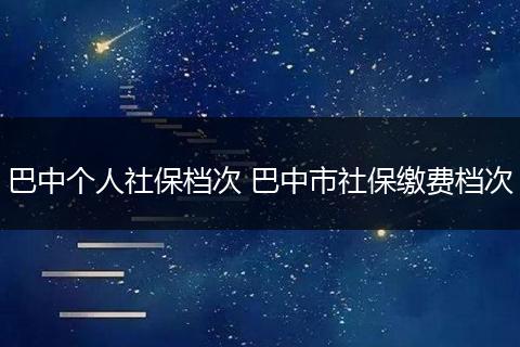 巴中个人社保档次 巴中市社保缴费档次