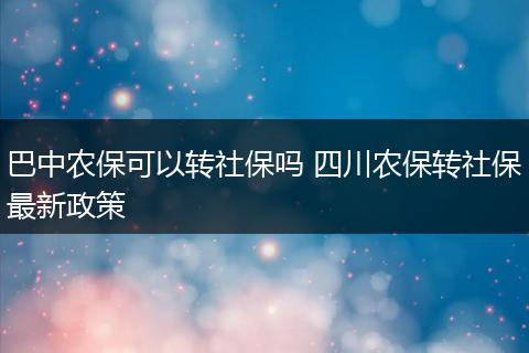 巴中农保可以转社保吗 四川农保转社保最新政策