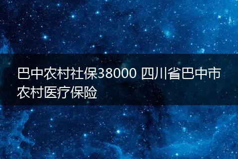 巴中农村社保38000 四川省巴中市农村医疗保险