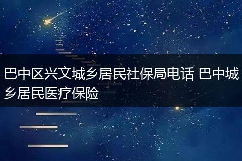 巴中区兴文城乡居民社保局电话 巴中城乡居民医疗保险