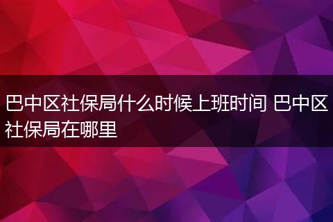 巴中区社保局什么时候上班时间 巴中区社保局在哪里