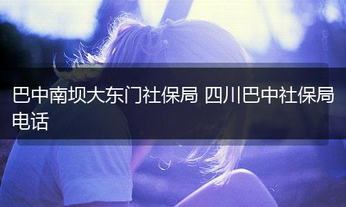 巴中南坝大东门社保局 四川巴中社保局电话